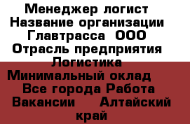 Менеджер-логист › Название организации ­ Главтрасса, ООО › Отрасль предприятия ­ Логистика › Минимальный оклад ­ 1 - Все города Работа » Вакансии   . Алтайский край